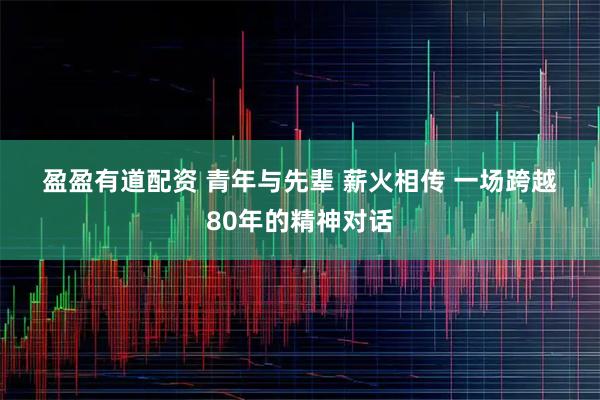 盈盈有道配资 青年与先辈 薪火相传 一场跨越80年的精神对话