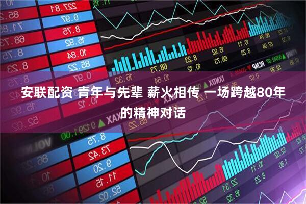 安联配资 青年与先辈&#32;薪火相传&#32;一场跨越80年的精神对话