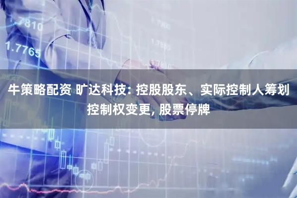 牛策略配资 旷达科技: 控股股东、实际控制人筹划控制权变更, 股票停牌
