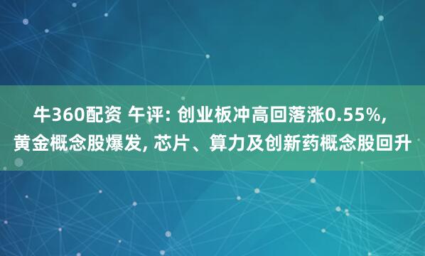 牛360配资 午评: 创业板冲高回落涨0.55%, 黄金概念股爆发, 芯片、算力及创新药概念股回升