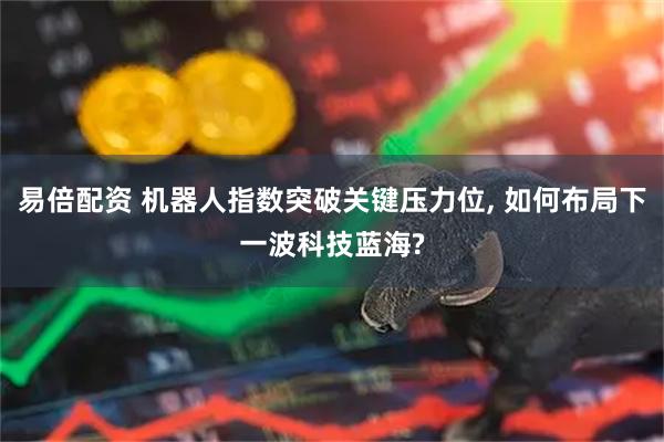易倍配资 机器人指数突破关键压力位, 如何布局下一波科技蓝海?