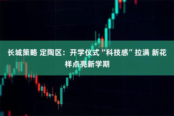 长城策略 定陶区：开学仪式“科技感”拉满 新花样点亮新学期