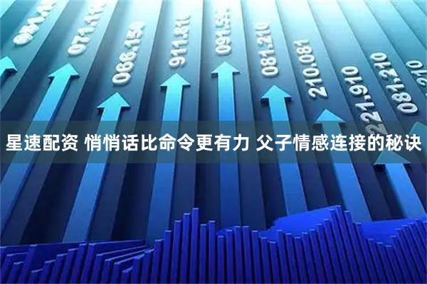星速配资 悄悄话比命令更有力 父子情感连接的秘诀
