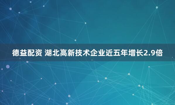 德益配资 湖北高新技术企业近五年增长2.9倍