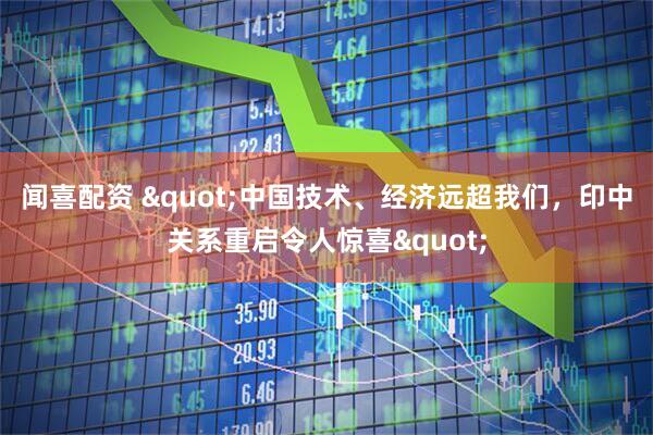 闻喜配资 &quot;中国技术、经济远超我们，印中关系重启令人惊喜&quot;