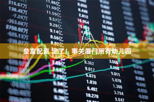 垒富配资 定了！事关厦门所有幼儿园