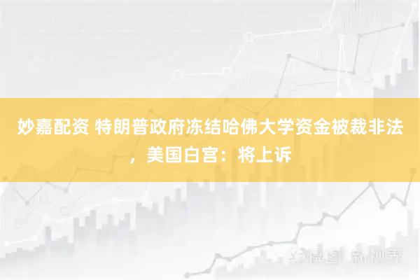 妙嘉配资 特朗普政府冻结哈佛大学资金被裁非法，美国白宫：将上诉