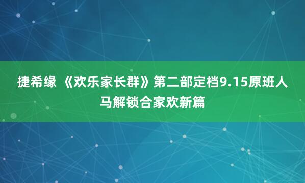 捷希缘 《欢乐家长群》第二部定档9.15原班人马解锁合家欢新篇