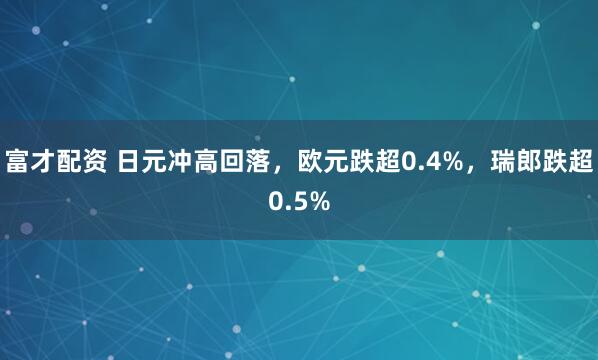 富才配资 日元冲高回落，欧元跌超0.4%，瑞郎跌超0.5%