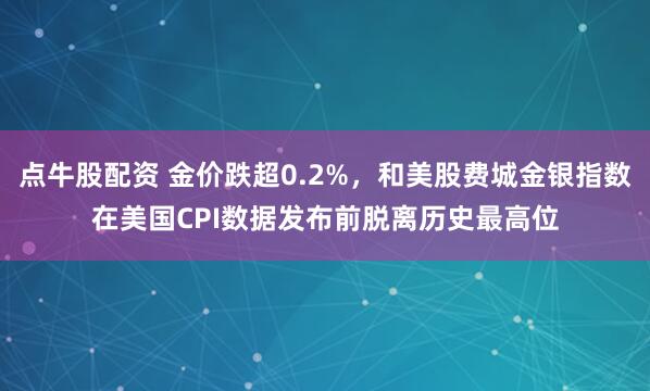 点牛股配资 金价跌超0.2%，和美股费城金银指数在美国CPI数据发布前脱离历史最高位