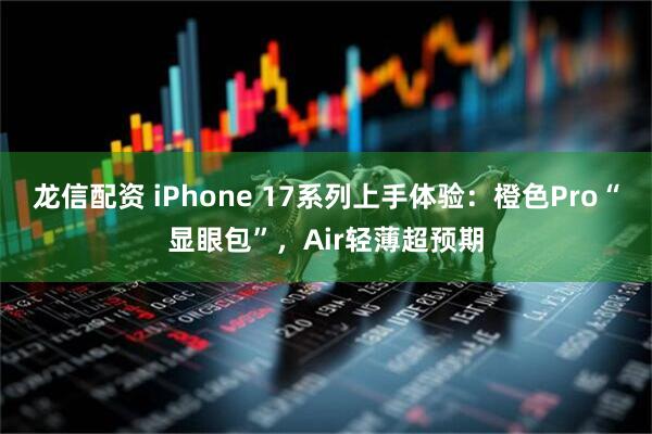 龙信配资 iPhone 17系列上手体验：橙色Pro“显眼包”，Air轻薄超预期