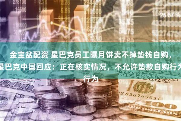金宝盆配资 星巴克员工曝月饼卖不掉垫钱自购，星巴克中国回应：正在核实情况，不允许垫款自购行为
