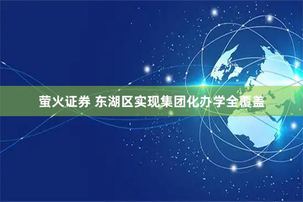 萤火证券 东湖区实现集团化办学全覆盖