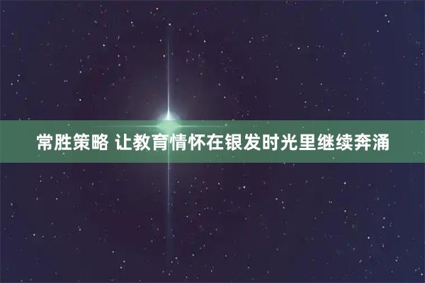 常胜策略 让教育情怀在银发时光里继续奔涌