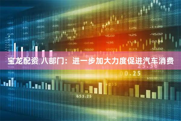 宝龙配资 八部门：进一步加大力度促进汽车消费