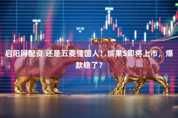 启阳网配资 还是五菱懂国人！缤果S即将上市，爆款稳了？