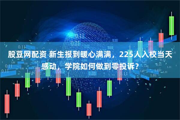 股豆网配资 新生报到暖心满满，225人入校当天感动，学院如何做到零投诉？