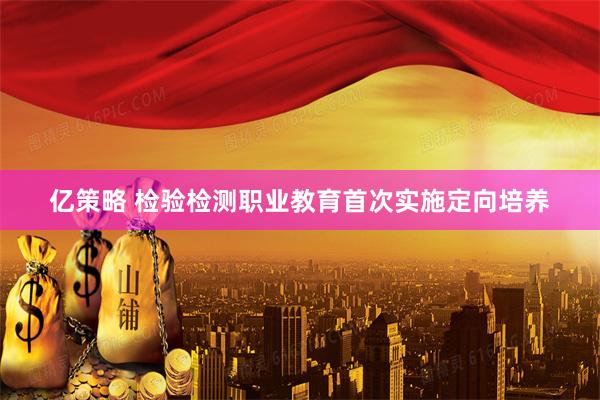 亿策略 检验检测职业教育首次实施定向培养