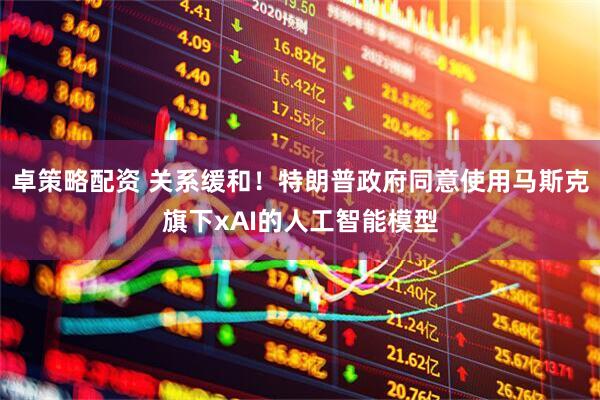 卓策略配资 关系缓和！特朗普政府同意使用马斯克旗下xAI的人工智能模型