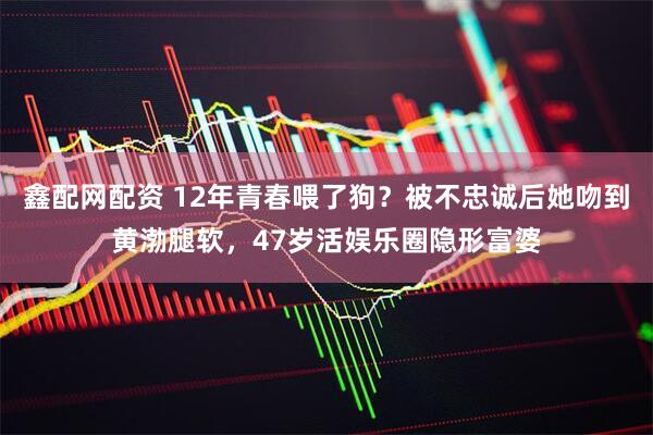 鑫配网配资 12年青春喂了狗？被不忠诚后她吻到黄渤腿软，47岁活娱乐圈隐形富婆