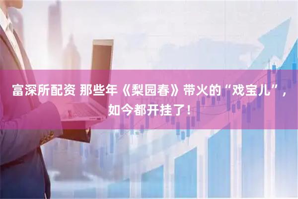 富深所配资 那些年《梨园春》带火的“戏宝儿”，如今都开挂了！