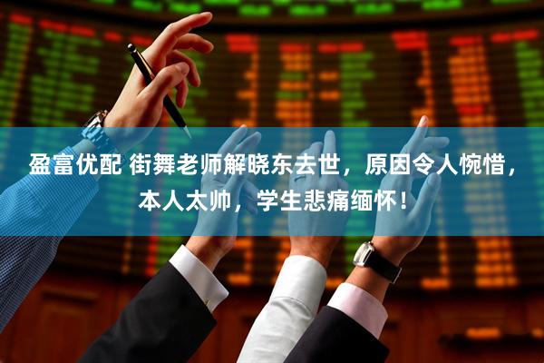 盈富优配 街舞老师解晓东去世，原因令人惋惜，本人太帅，学生悲痛缅怀！