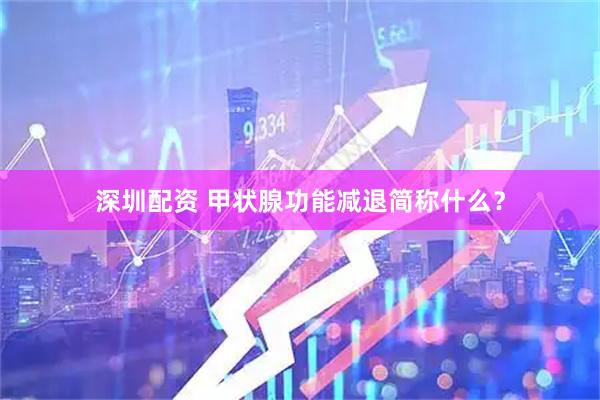 深圳配资 甲状腺功能减退简称什么？