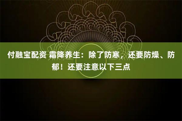 付融宝配资 霜降养生：除了防寒，还要防燥、防郁！还要注意以下三点