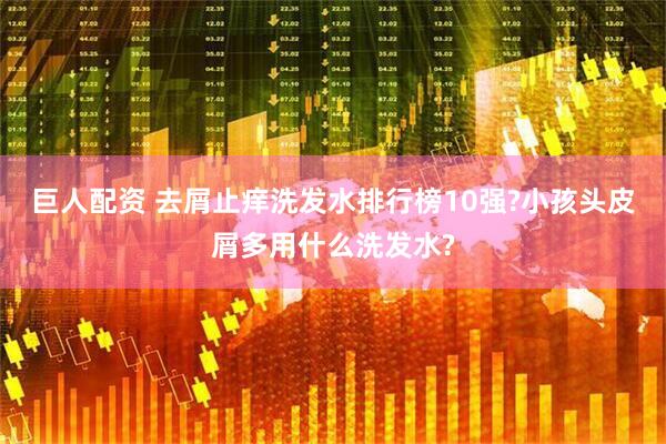 巨人配资 去屑止痒洗发水排行榜10强?小孩头皮屑多用什么洗发水?