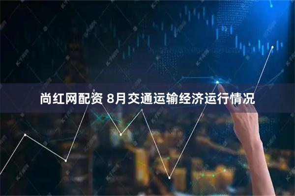 尚红网配资 8月交通运输经济运行情况