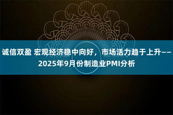 诚信双盈 宏观经济稳中向好，市场活力趋于上升——2025年9月份制造业PMI分析