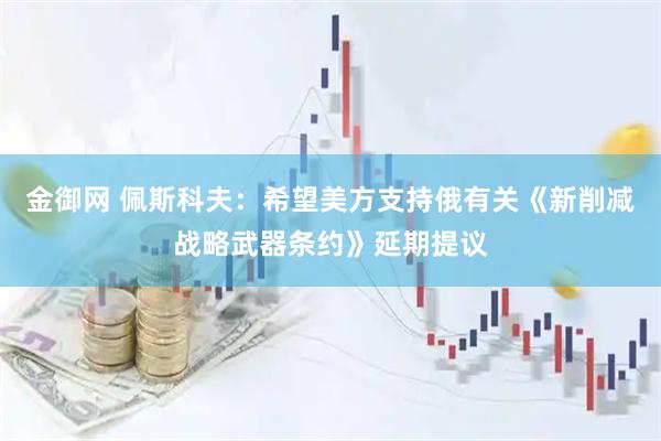 金御网 佩斯科夫：希望美方支持俄有关《新削减战略武器条约》延期提议