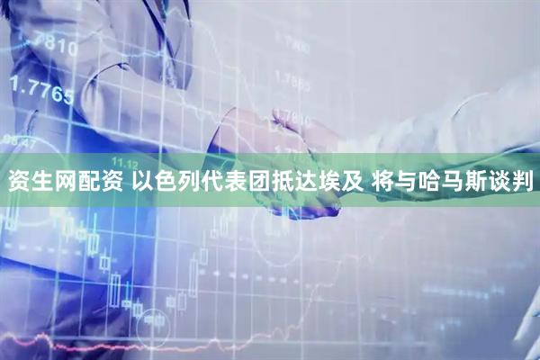 资生网配资 以色列代表团抵达埃及 将与哈马斯谈判