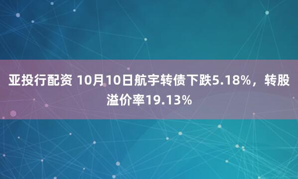 亚投行配资 10月10日航宇转债下跌5.18%，转股溢价率19.13%
