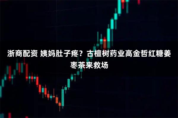 浙商配资 姨妈肚子疼？古檀树药业高金哲红糖姜枣茶来救场