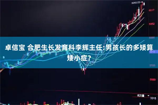 卓信宝 合肥生长发育科李辉主任:男孩长的多矮算矮小症？