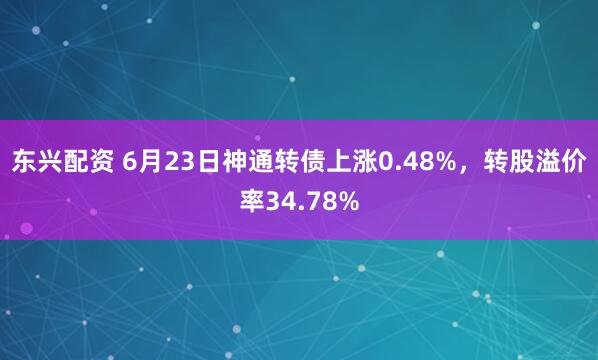 东兴配资 6月23日神通转债上涨0.48%，转股溢价率34.78%