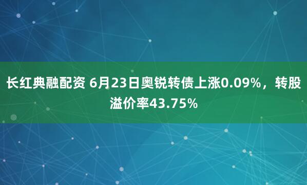 长红典融配资 6月23日奥锐转债上涨0.09%，转股溢价率43.75%