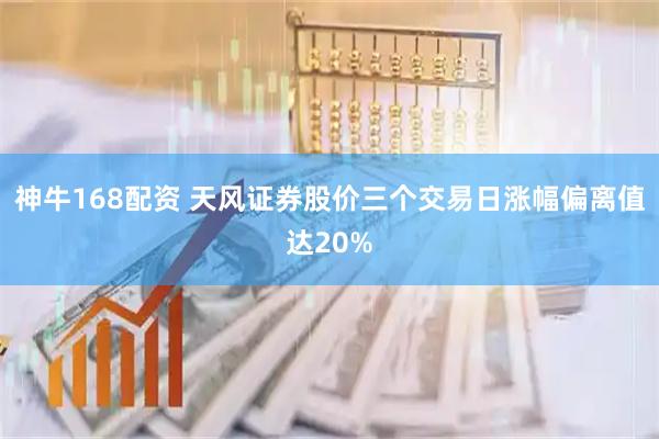神牛168配资 天风证券股价三个交易日涨幅偏离值达20%