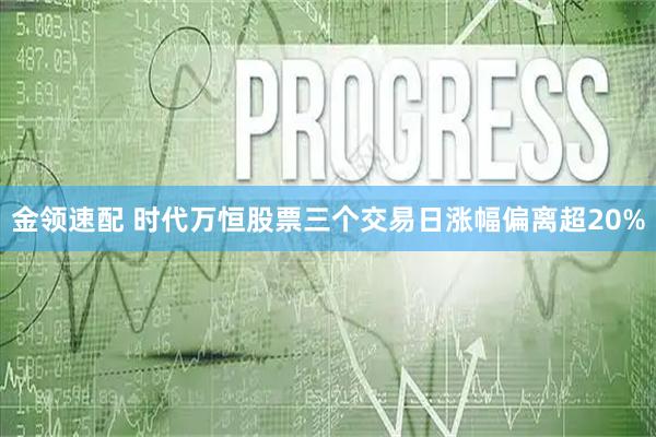 金领速配 时代万恒股票三个交易日涨幅偏离超20%