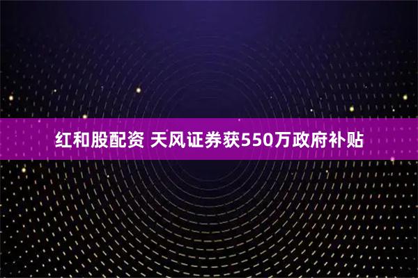 红和股配资 天风证券获550万政府补贴