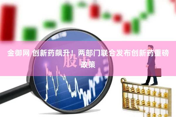 金御网 创新药飙升！两部门联合发布创新药重磅政策