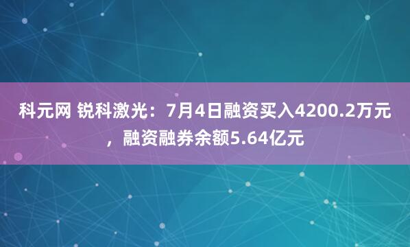 科元网 锐科激光：7月4日融资买入4200.2万元，融资融券余额5.64亿元