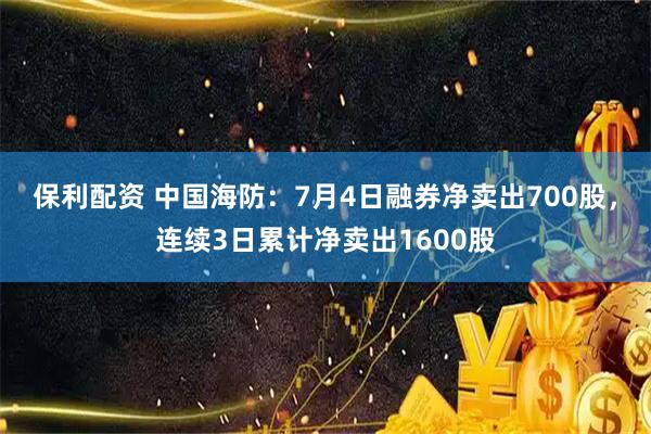 保利配资 中国海防:7月4日融券净卖出700股,连续3日累计净卖出1600股