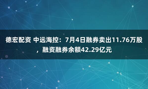 德宏配资 中远海控:7月4日融券卖出11.76万股,融资融券余额42.29亿元