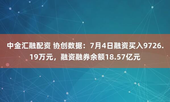 中金汇融配资 协创数据：7月4日融资买入9726.19万元，融资融券余额18.57亿元