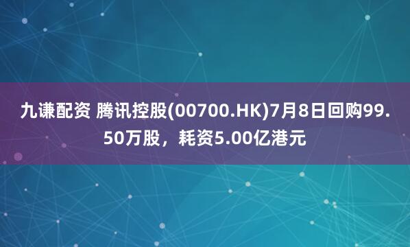 九谦配资 腾讯控股(00700.HK)7月8日回购99.50万股,耗资5.00亿港元