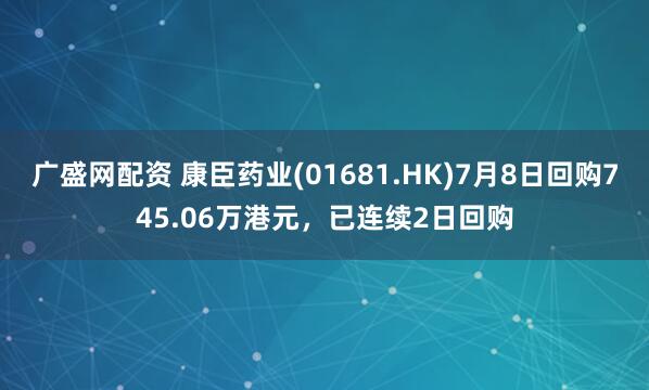 广盛网配资 康臣药业(01681.HK)7月8日回购745.06万港元,已连续2日回购
