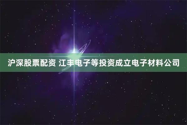 沪深股票配资 江丰电子等投资成立电子材料公司