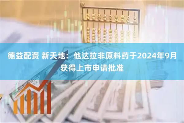 德益配资 新天地：他达拉非原料药于2024年9月获得上市申请批准